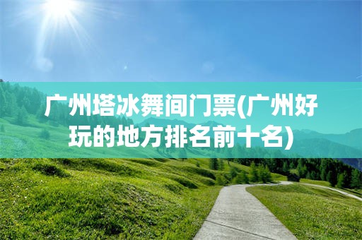 广州塔冰舞间门票(广州好玩的地方排名前十名)