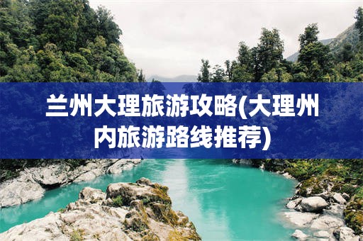 兰州大理旅游攻略(大理州内旅游路线推荐)