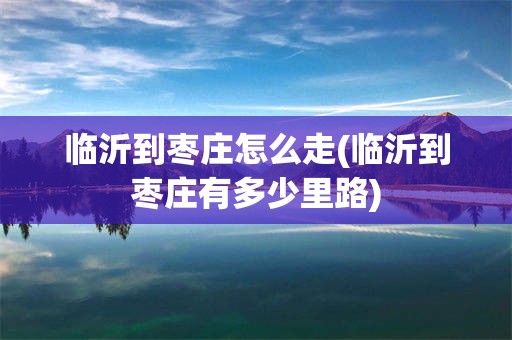 临沂到枣庄怎么走(临沂到枣庄有多少里路)