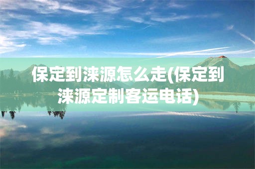 保定到涞源怎么走(保定到涞源定制客运电话)