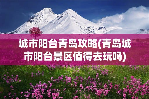 城市阳台青岛攻略(青岛城市阳台景区值得去玩吗)