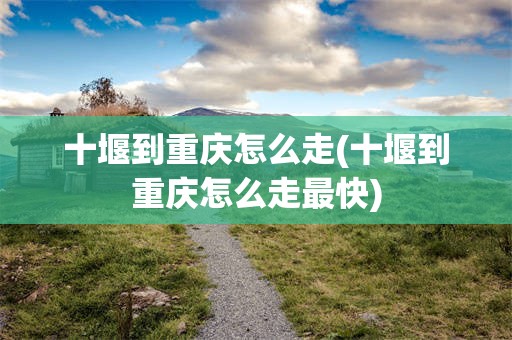 十堰到重庆怎么走(十堰到重庆怎么走最快)