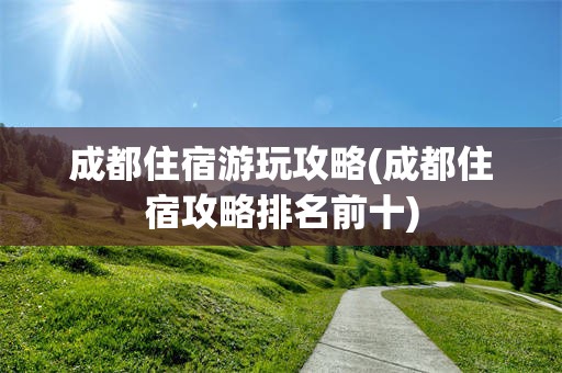 成都住宿游玩攻略(成都住宿攻略排名前十)