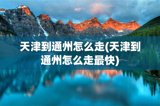 天津到通州怎么走(天津到通州怎么走最快)