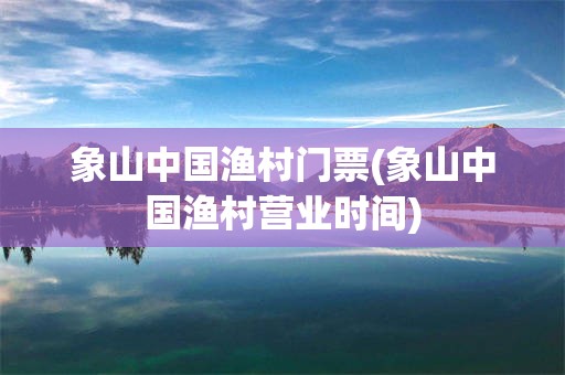 象山中国渔村门票(象山中国渔村营业时间)