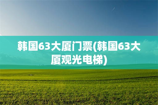 韩国63大厦门票(韩国63大厦观光电梯)