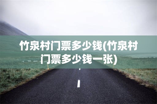 竹泉村门票多少钱(竹泉村门票多少钱一张)