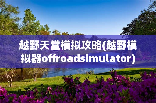 越野天堂模拟攻略(越野模拟器offroadsimulator)