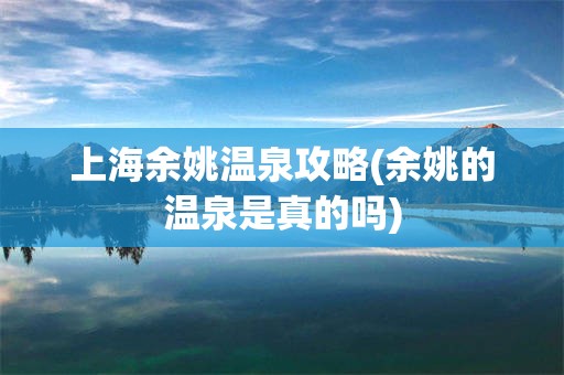 上海余姚温泉攻略(余姚的温泉是真的吗)