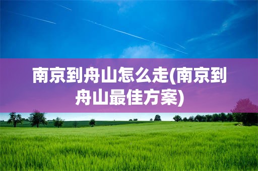 南京到舟山怎么走(南京到舟山最佳方案)