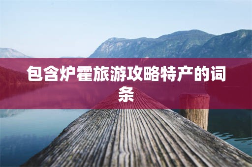 包含炉霍旅游攻略特产的词条