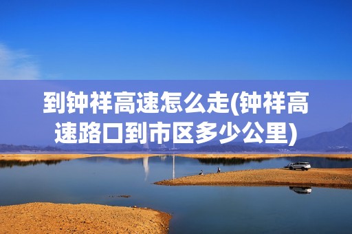 到钟祥高速怎么走(钟祥高速路口到市区多少公里)