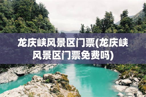 龙庆峡风景区门票(龙庆峡风景区门票免费吗)
