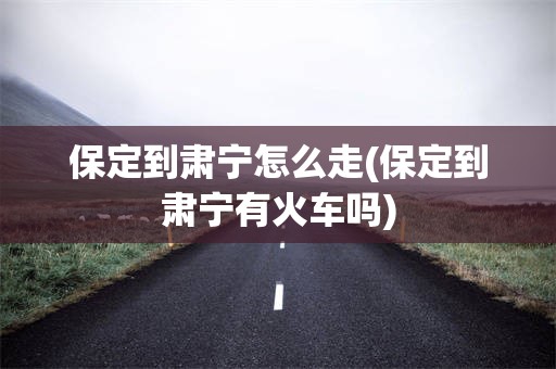 保定到肃宁怎么走(保定到肃宁有火车吗)