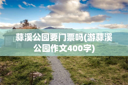 蒜溪公园要门票吗(游蒜溪公园作文400字)