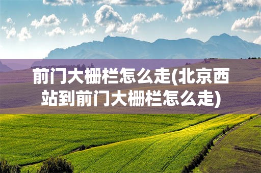 前门大栅栏怎么走(北京西站到前门大栅栏怎么走)