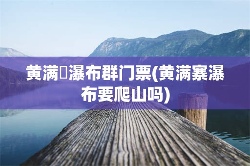 黄满磜瀑布群门票(黄满寨瀑布要爬山吗)