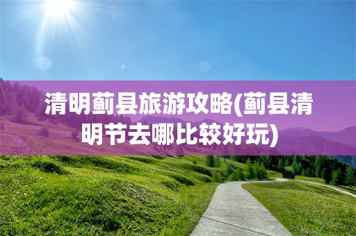 清明蓟县旅游攻略(蓟县清明节去哪比较好玩)