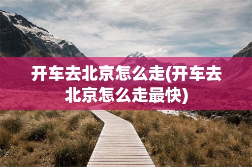 开车去北京怎么走(开车去北京怎么走最快)