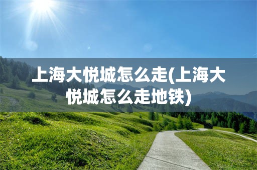 上海大悦城怎么走(上海大悦城怎么走地铁)