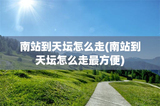 南站到天坛怎么走(南站到天坛怎么走最方便)