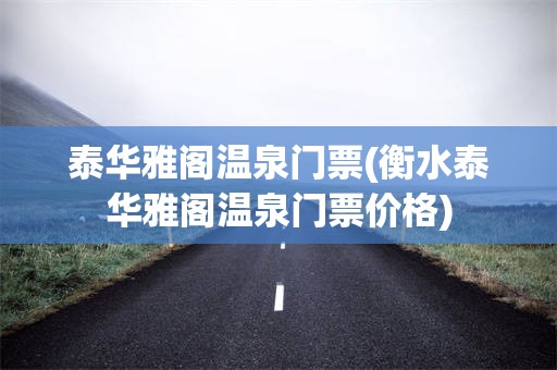 泰华雅阁温泉门票(衡水泰华雅阁温泉门票价格)