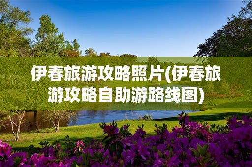 伊春旅游攻略照片(伊春旅游攻略自助游路线图)