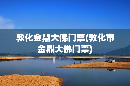 敦化金鼎大佛门票(敦化市金鼎大佛门票)