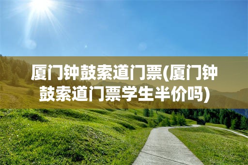 厦门钟鼓索道门票(厦门钟鼓索道门票学生半价吗)