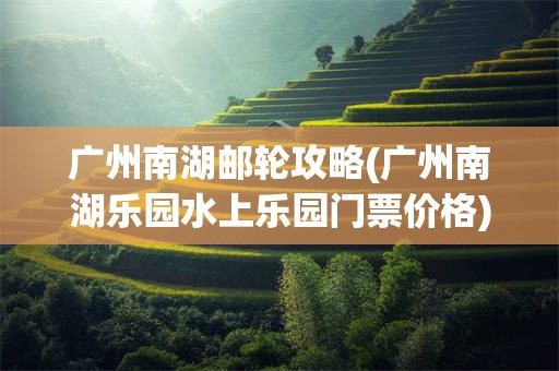 广州南湖邮轮攻略(广州南湖乐园水上乐园门票价格)