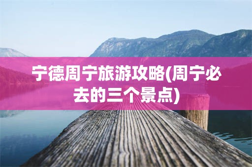 宁德周宁旅游攻略(周宁必去的三个景点)