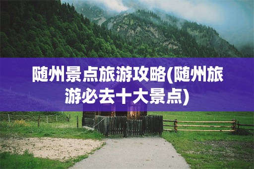 随州景点旅游攻略(随州旅游必去十大景点)