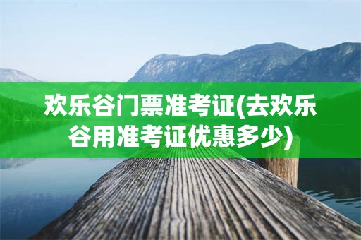 欢乐谷门票准考证(去欢乐谷用准考证优惠多少)