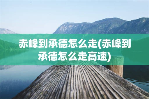 赤峰到承德怎么走(赤峰到承德怎么走高速)