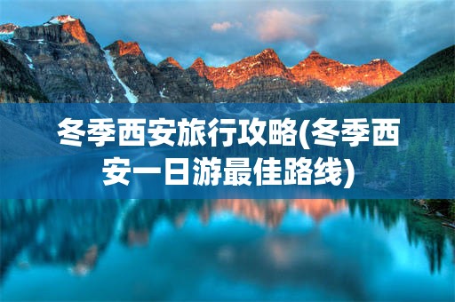 冬季西安旅行攻略(冬季西安一日游最佳路线)