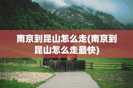 南京到昆山怎么走(南京到昆山怎么走最快)