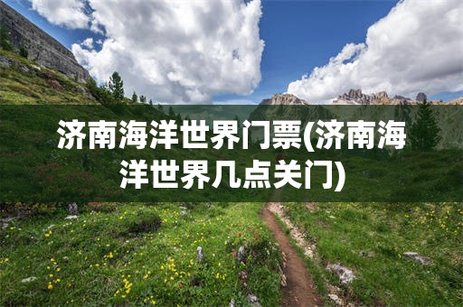 济南海洋世界门票(济南海洋世界几点关门)