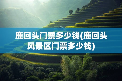 鹿回头门票多少钱(鹿回头风景区门票多少钱)
