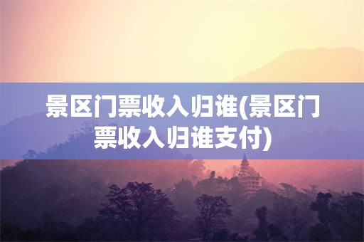 景区门票收入归谁(景区门票收入归谁支付)