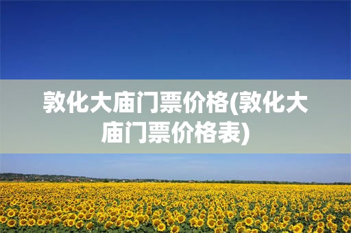 敦化大庙门票价格(敦化大庙门票价格表)