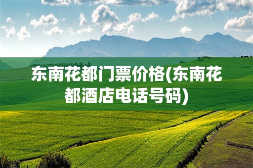 东南花都门票价格(东南花都酒店电话号码)