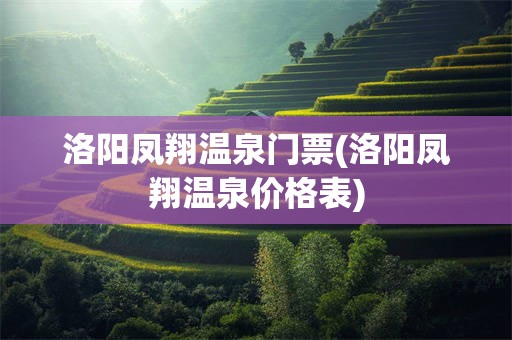 洛阳凤翔温泉门票(洛阳凤翔温泉价格表)