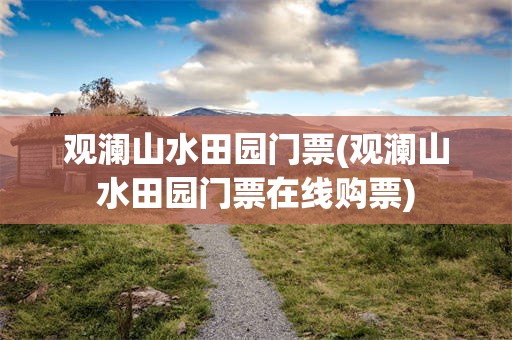 观澜山水田园门票(观澜山水田园门票在线购票)