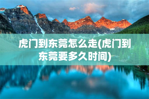 虎门到东莞怎么走(虎门到东莞要多久时间)