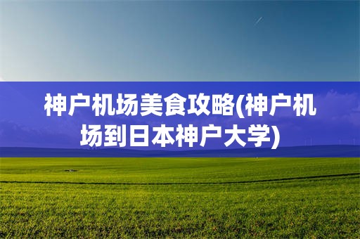 神户机场美食攻略(神户机场到日本神户大学)