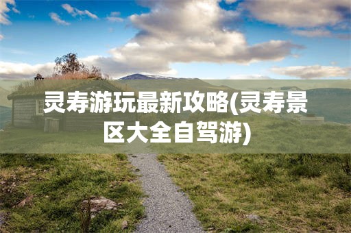 灵寿游玩最新攻略(灵寿景区大全自驾游)