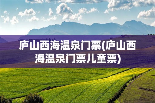 庐山西海温泉门票(庐山西海温泉门票儿童票)