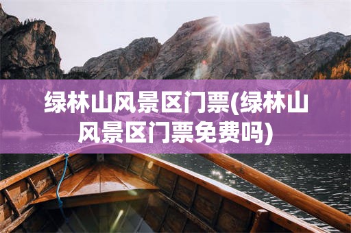 绿林山风景区门票(绿林山风景区门票免费吗)