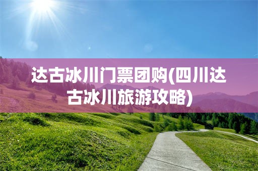 达古冰川门票团购(四川达古冰川旅游攻略)