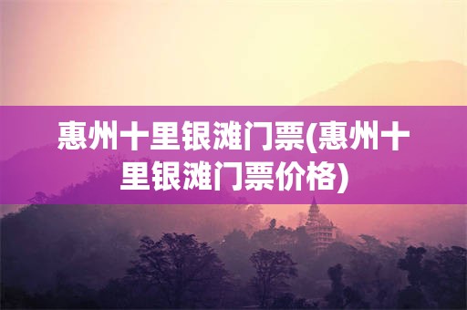 惠州十里银滩门票(惠州十里银滩门票价格)